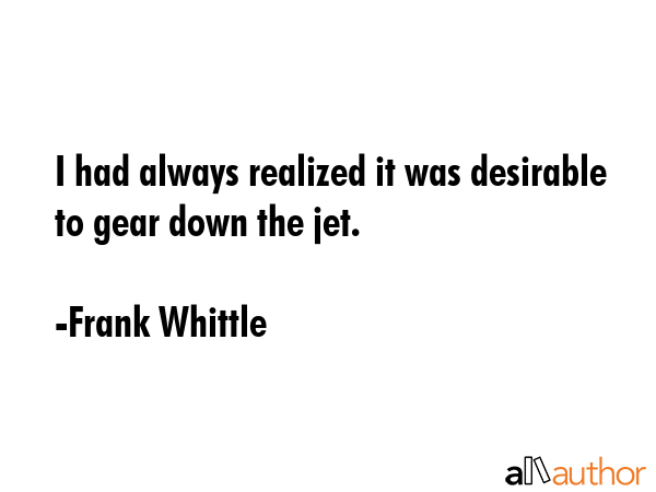 I had always realized it was desirable to gear down the jet. - Frank Whittle Quote GIF