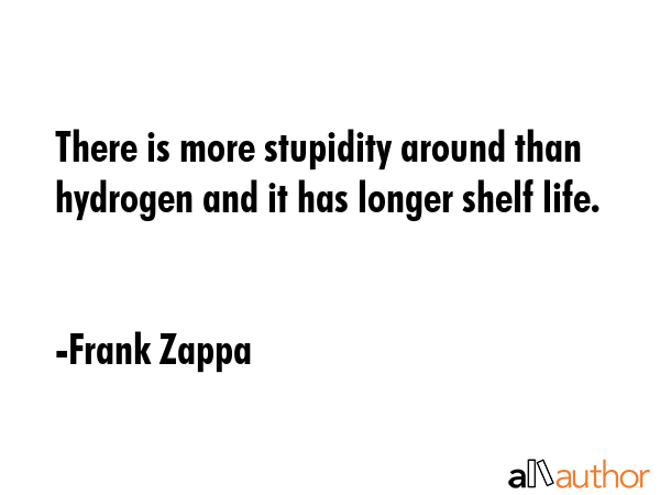 There is more stupidity around than hydrogen and it has longer shelf life. - Frank Zappa Quote GIF