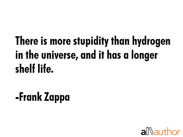 There is more stupidity than hydrogen in the universe, and it has a longer shelf life. - Frank Zappa Quote GIF