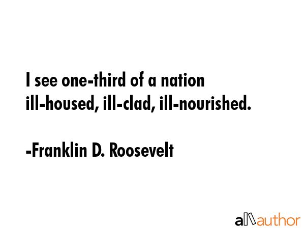 I see one-third of a nation ill-housed, ill-clad, ill-nourished. - Franklin D. Roosevelt Quote