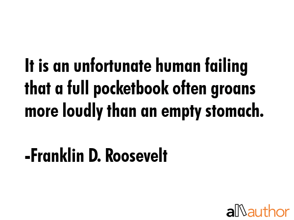 It is an unfortunate human failing that a full pocketbook often groans more loudly than an empty stomach. - Franklin D. Roosevelt Quote