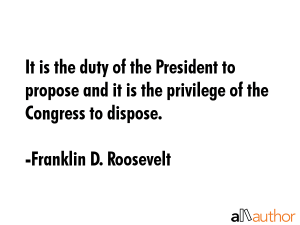 It is the duty of the President to propose and it is the privilege of the Congress to dispose. - Franklin D. Roosevelt Quote GIF