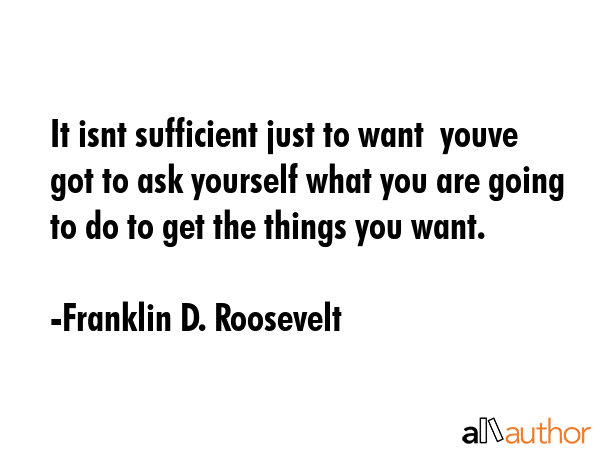 It isnt sufficient just to want  youve got to ask yourself what you are going to do to get the... - Franklin D. Roosevelt Quote GIF