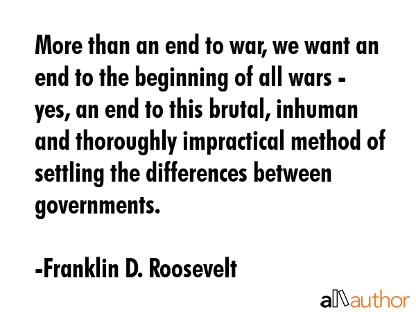 More than an end to war, we want an end to the beginning of all wars - yes, an end to this brutal,... - Franklin D. Roosevelt Quote GIF