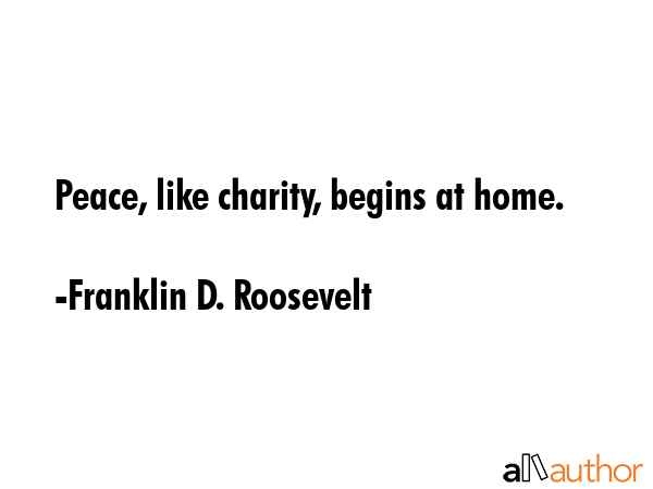 Peace, like charity, begins at home. - Franklin D. Roosevelt Quote