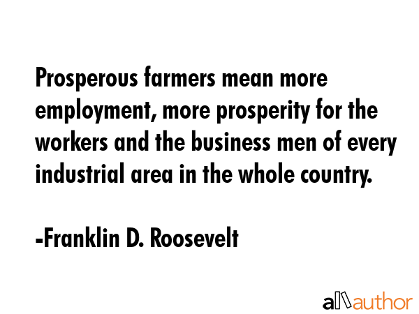 Prosperous farmers mean more employment, more prosperity for the workers and the business men of... - Franklin D. Roosevelt Quote GIF