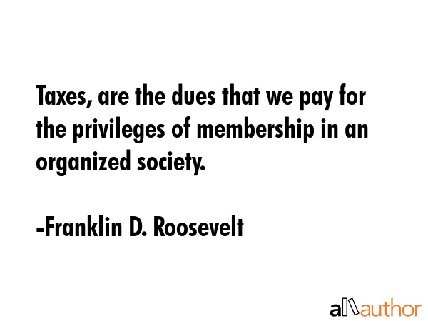 Taxes, are the dues that we pay for the privileges of membership in an organized society. - Franklin D. Roosevelt Quote GIF