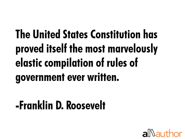 The United States Constitution has proved itself the most marvelously elastic compilation of rules of government ever written. - Franklin D. Roosevelt Quote