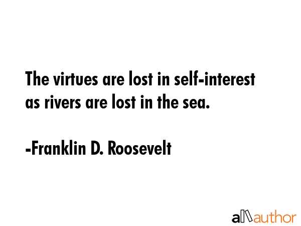 The virtues are lost in self-interest as rivers are lost in the sea. - Franklin D. Roosevelt Quote