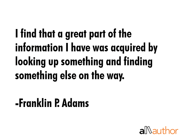 I find that a great part of the information I have was acquired by looking up something and finding... - Franklin P. Adams Quote GIF