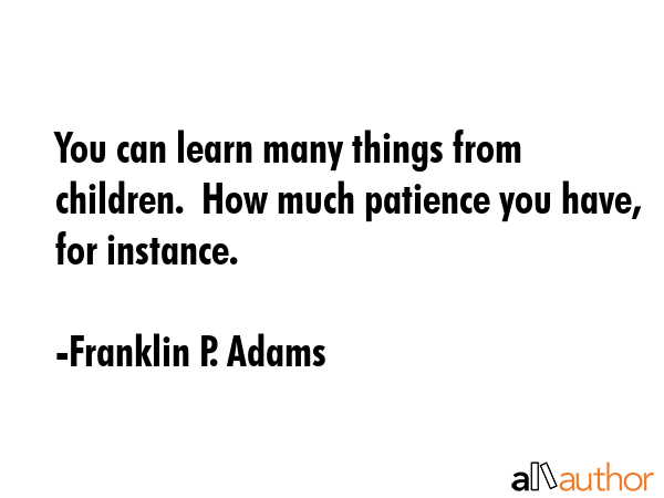 You can learn many things from children.  How much patience you have, for instance. - Franklin P. Adams Quote GIF