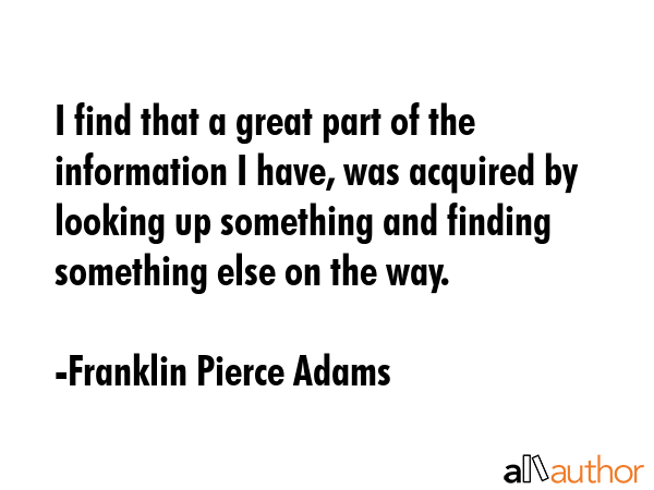 I find that a great part of the information I have, was acquired by looking up something and... - Franklin Pierce Adams Quote GIF