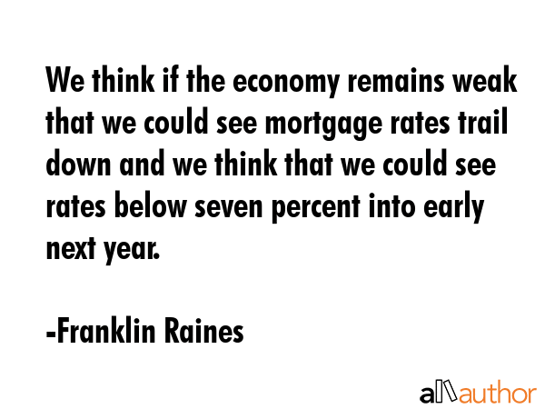 We think if the economy remains weak that we could see mortgage rates trail down and we think that... - Franklin Raines Quote GIF