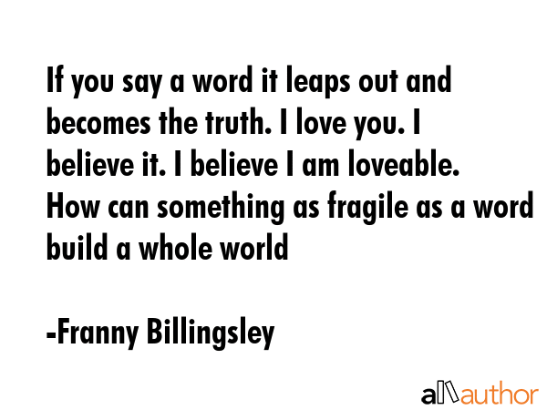 If you say a word it leaps out and becomes the truth. I love you. I believe it. I believe I am... - Franny Billingsley Quote GIF