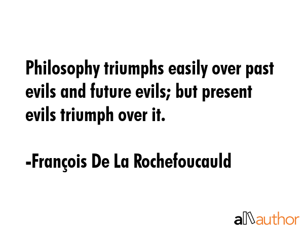Philosophy triumphs easily over past evils and future evils; but present evils triumph over it. - FranÃ§ois De La Rochefoucauld Quote GIF