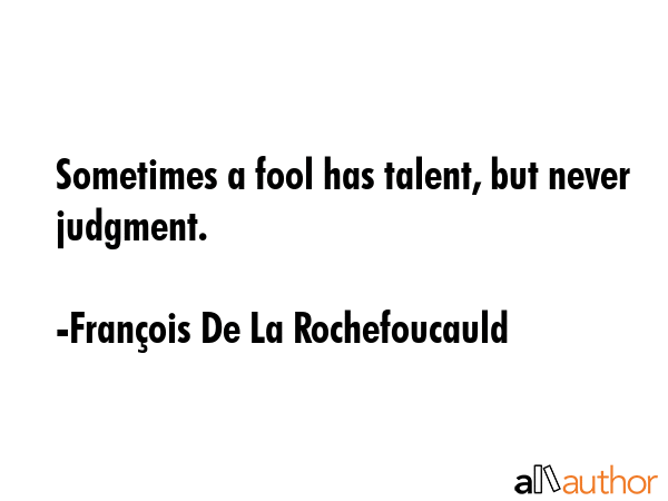 Sometimes a fool has talent, but never judgment. - FranÃ§ois De La Rochefoucauld Quote
