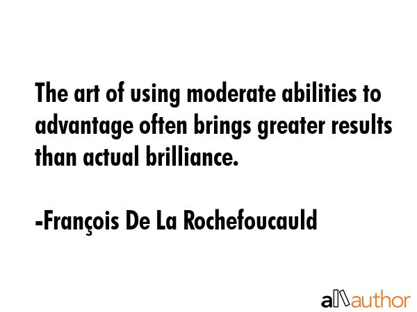 The art of using moderate abilities to advantage often brings greater results than actual brilliance. - FranÃ§ois De La Rochefoucauld Quote