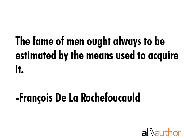 The fame of men ought always to be estimated by the means used to acquire it. - FranÃ§ois De La Rochefoucauld Quote