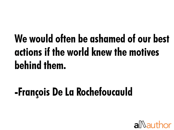 We would often be ashamed of our best actions if the world knew the motives behind them. - FranÃ§ois De La Rochefoucauld Quote GIF