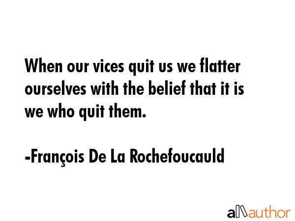When our vices quit us we flatter ourselves with the belief that it is we who quit them. - FranÃ§ois De La Rochefoucauld Quote