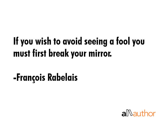 If you wish to avoid seeing a fool you must first break your mirror. - FranÃ§ois Rabelais Quote GIF