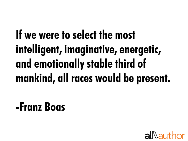 If we were to select the most intelligent, imaginative, energetic, and emotionally stable third of mankind, all races would be present. - Franz Boas Quote