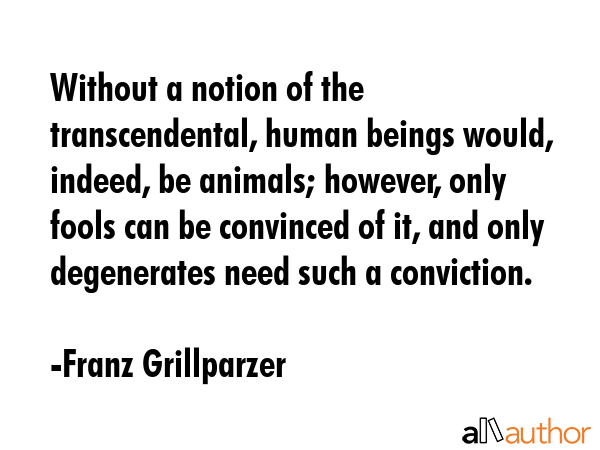 Without a notion of the transcendental, human beings would, indeed, be animals; however, only fools... - Franz Grillparzer Quote GIF