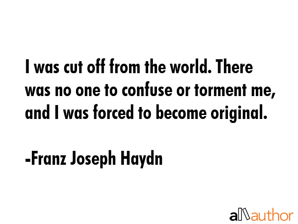 I was cut off from the world. There was no one to confuse or torment me, and I was forced to become... - Franz Joseph Haydn Quote GIF