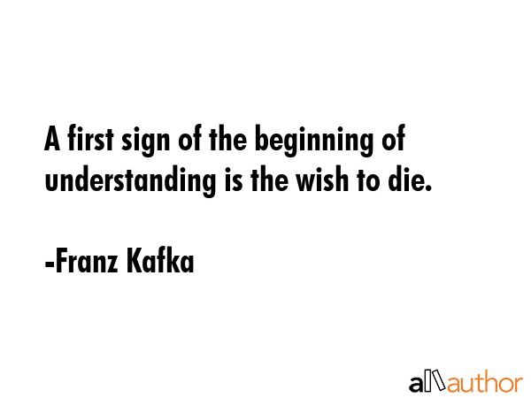 A first sign of the beginning of understanding is the wish to die. - Franz Kafka Quote