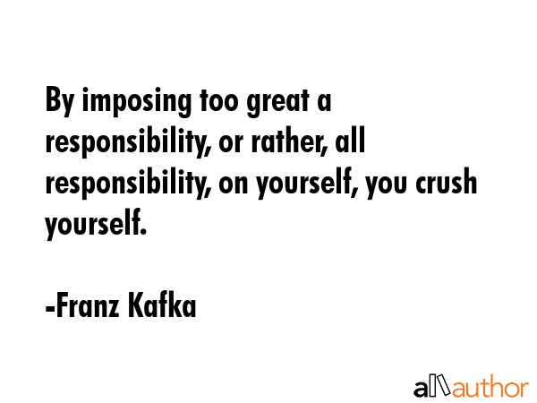 By imposing too great a responsibility, or rather, all responsibility, on yourself, you crush... - Franz Kafka Quote GIF