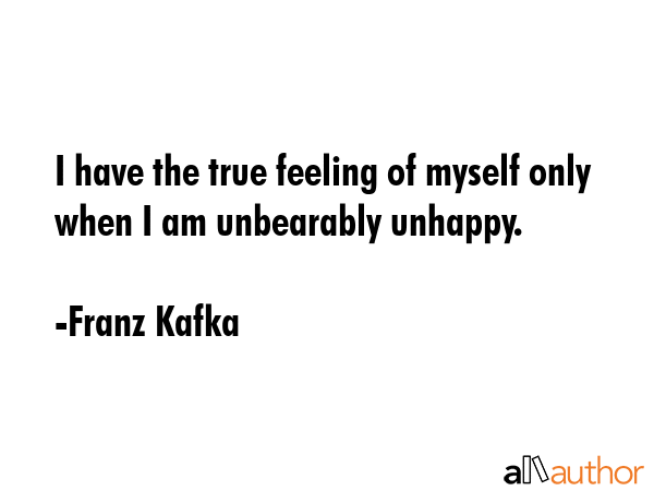 I have the true feeling of myself only when I am unbearably unhappy. - Franz Kafka Quote GIF
