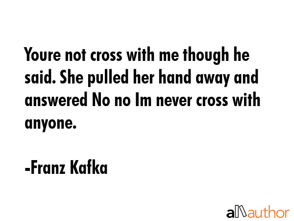 Youre not cross with me though he said. She pulled her hand away and answered No no Im never cross... - Franz Kafka Quote GIF