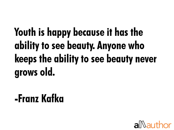Youth is happy because it has the ability to see beauty. Anyone who keeps the ability to see beauty never grows old. - Franz Kafka Quote