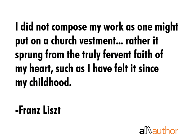 I did not compose my work as one might put on a church vestment... rather it sprung from the truly... - Franz Liszt Quote GIF