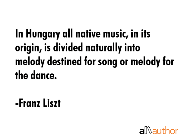 In Hungary all native music, in its origin, is divided naturally into melody destined for song or... - Franz Liszt Quote GIF