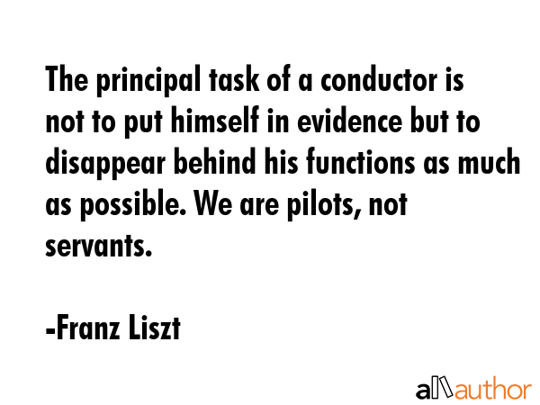 The principal task of a conductor is not to put himself in evidence but to disappear behind his... - Franz Liszt Quote GIF