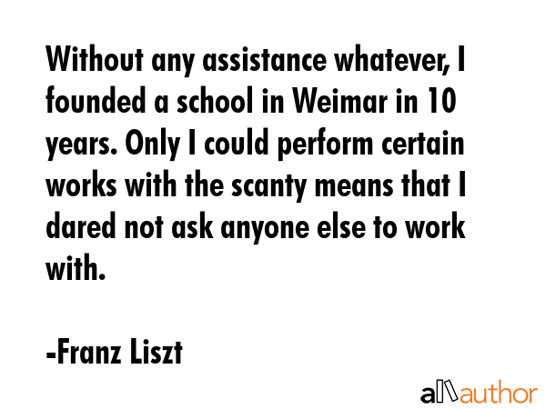 Without any assistance whatever, I founded a school in Weimar in 10 years. Only I could perform... - Franz Liszt Quote GIF