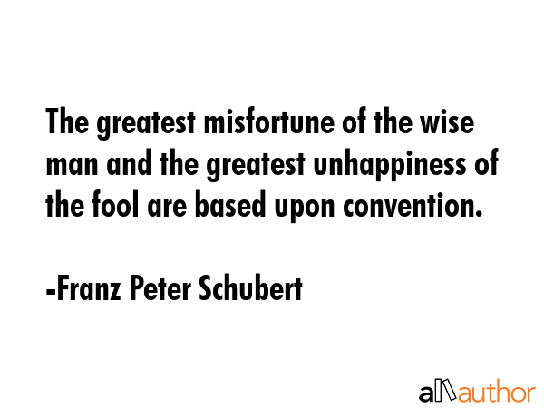 The greatest misfortune of the wise man and the greatest unhappiness of the fool are based upon... - Franz Peter Schubert Quote GIF