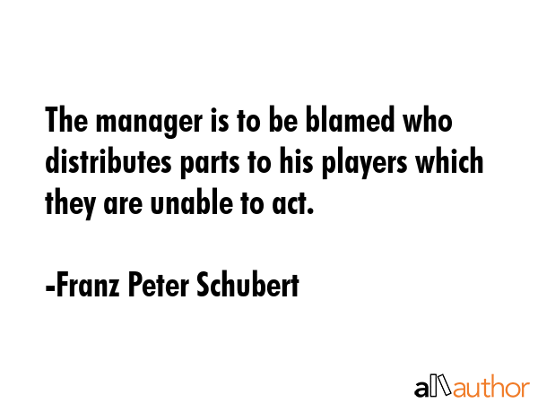 The manager is to be blamed who distributes parts to his players which they are unable to act. - Franz Peter Schubert Quote GIF