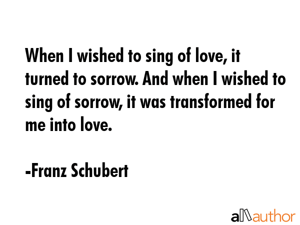 When I wished to sing of love, it turned to sorrow. And when I wished to sing of sorrow, it was... - Franz Schubert Quote GIF