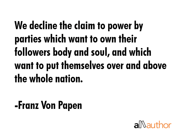 We decline the claim to power by parties which want to own their followers body and soul, and which... - Franz Von Papen Quote GIF