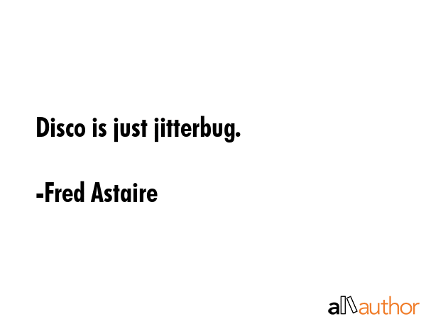 Disco is just jitterbug. - Fred Astaire Quote