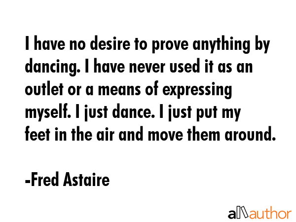 I have no desire to prove anything by dancing. I have never used it as an outlet or a means of... - Fred Astaire Quote GIF
