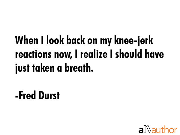 When I look back on my knee-jerk reactions now, I realize I should have just taken a breath. - Fred Durst Quote GIF