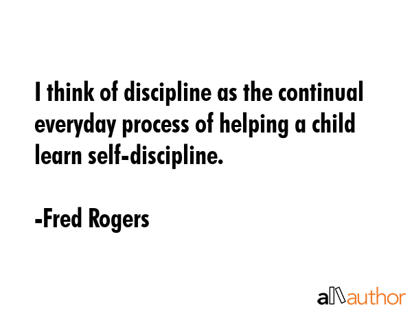 I think of discipline as the continual everyday process of helping a child learn self-discipline. - Fred Rogers Quote GIF