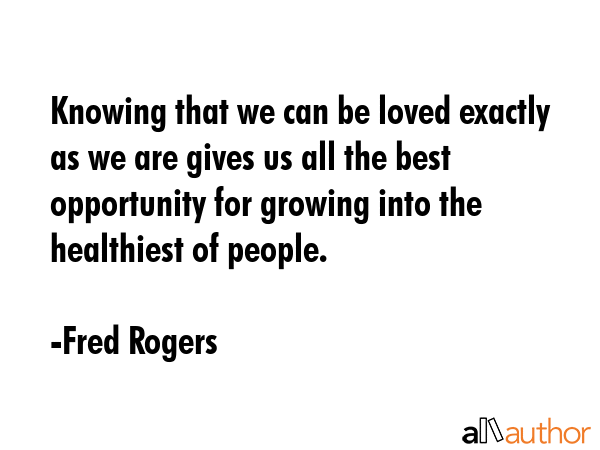 Knowing that we can be loved exactly as we are gives us all the best opportunity for growing into... - Fred Rogers Quote GIF