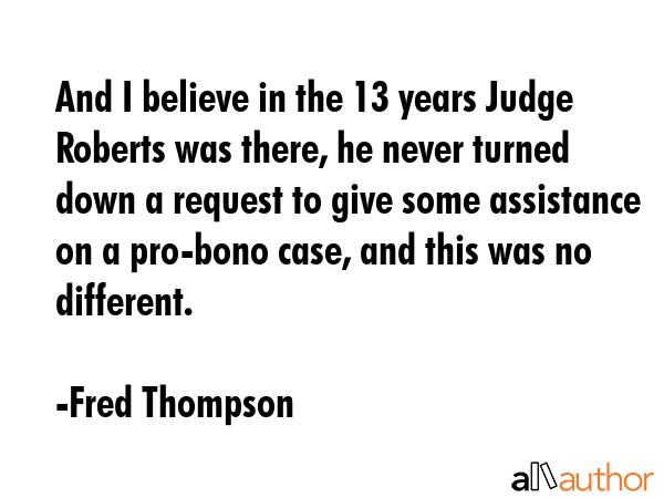 And I believe in the 13 years Judge Roberts was there, he never turned down a request to give some... - Fred Thompson Quote GIF