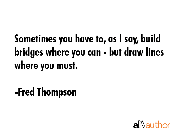 Sometimes you have to, as I say, build bridges where you can - but draw lines where you must. - Fred Thompson Quote GIF