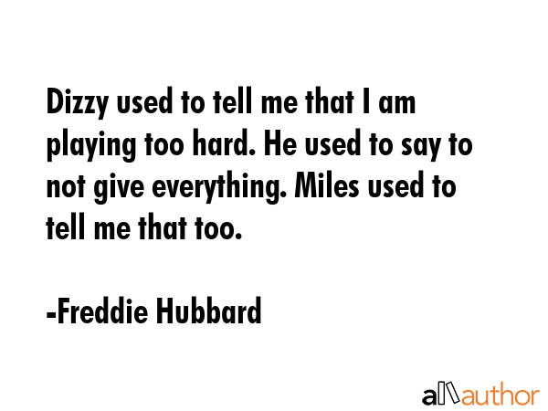 Dizzy used to tell me that I am playing too hard. He used to say to not give everything. Miles used... - Freddie Hubbard Quote GIF
