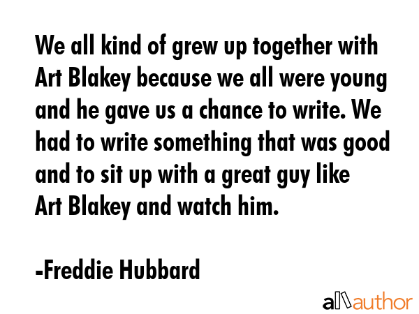 We all kind of grew up together with Art Blakey because we all were young and he gave us a chance... - Freddie Hubbard Quote GIF